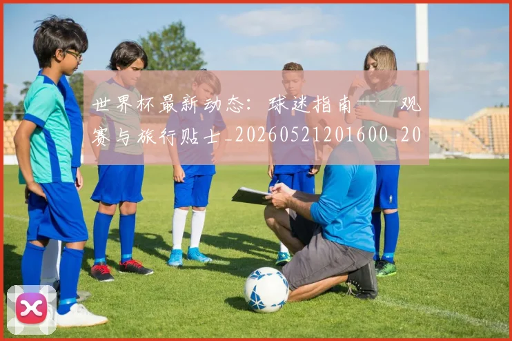 世界杯最新动态：球迷指南——观赛与旅行贴士_20260521201600_20260607160537