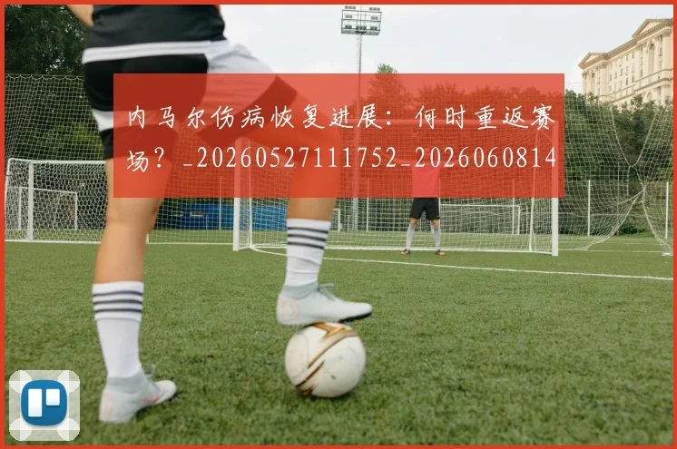 内马尔伤病恢复进展：何时重返赛场？_20260527111752_20260608142945
