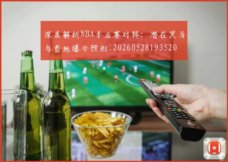 深度解析NBA季后赛对阵：潜在黑马与首轮爆冷预测_20260528193520