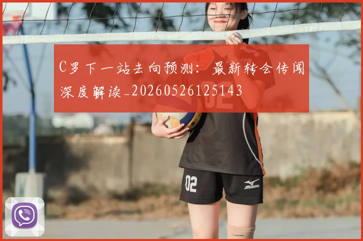 C罗下一站去向预测：最新转会传闻深度解读_20260526125143