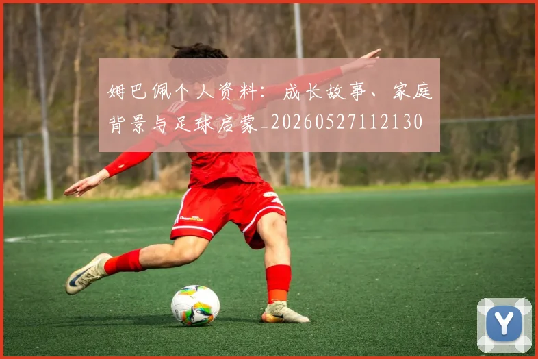 姆巴佩个人资料：成长故事、家庭背景与足球启蒙_20260527112130
