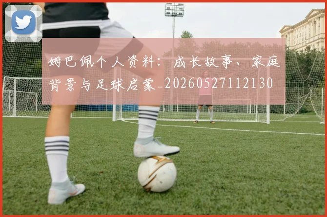 姆巴佩个人资料：成长故事、家庭背景与足球启蒙_20260527112130