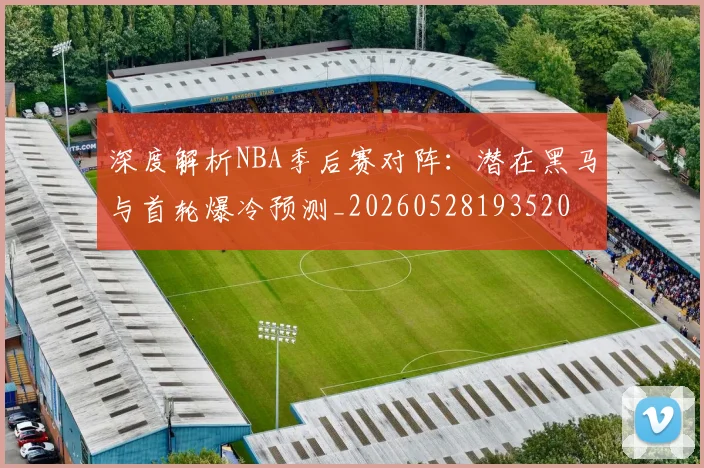 深度解析NBA季后赛对阵：潜在黑马与首轮爆冷预测_20260528193520