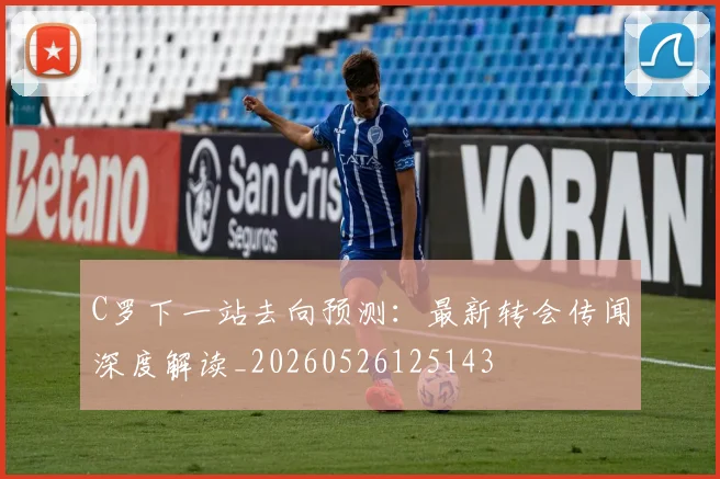 C罗下一站去向预测：最新转会传闻深度解读_20260526125143