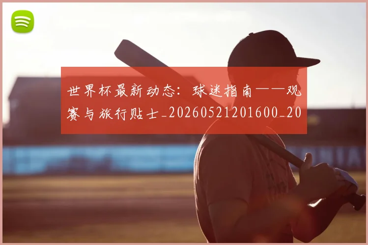 世界杯最新动态:球迷指南——观赛与旅行贴士_20260521201600_20260607160537