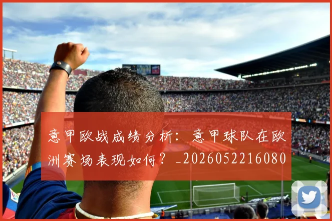 意甲欧战成绩分析:意甲球队在欧洲赛场表现如何?_20260522160809